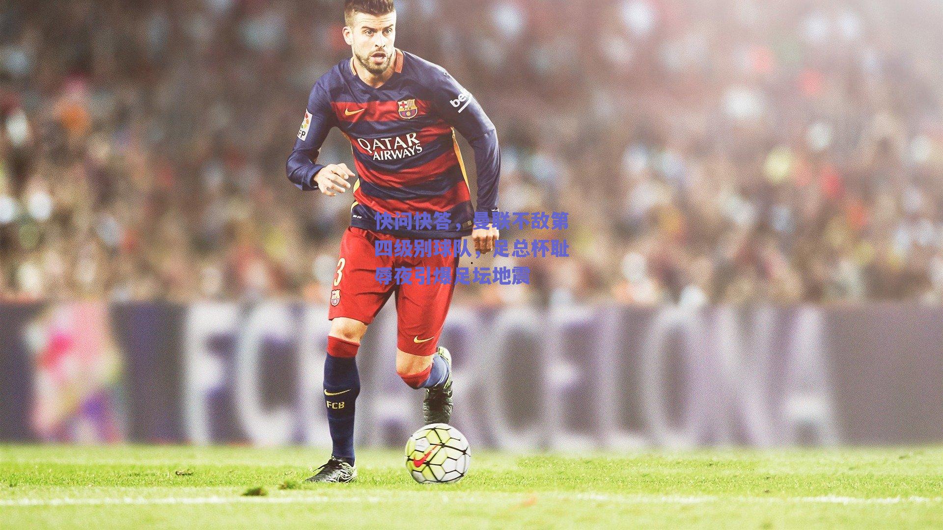 球友体育官网入口_快问快答，曼联不敌第四级别球队，足总杯耻辱夜引爆足坛地震