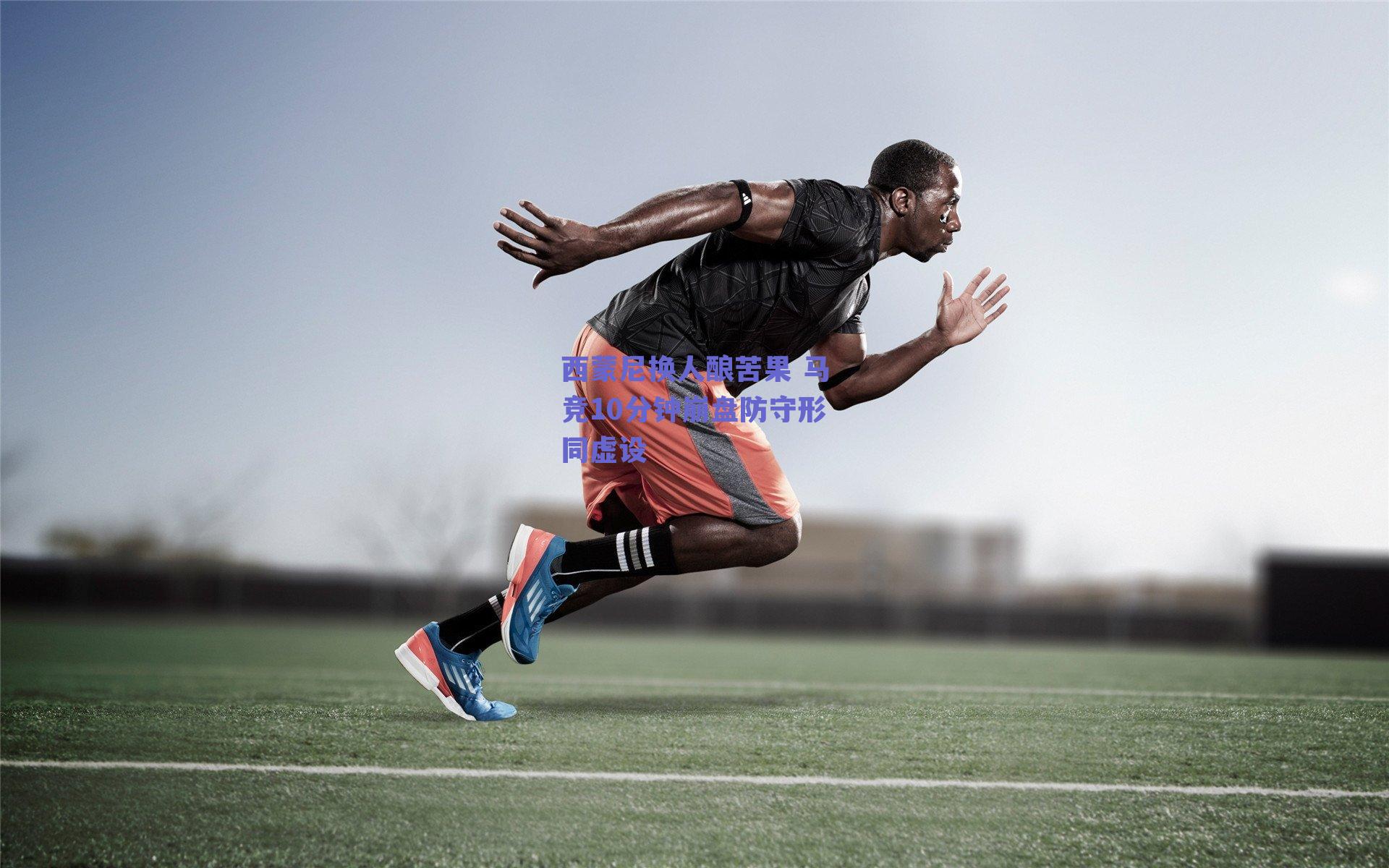 球友体育直播：西蒙尼换人酿苦果 马竞10分钟崩盘防守形同虚设