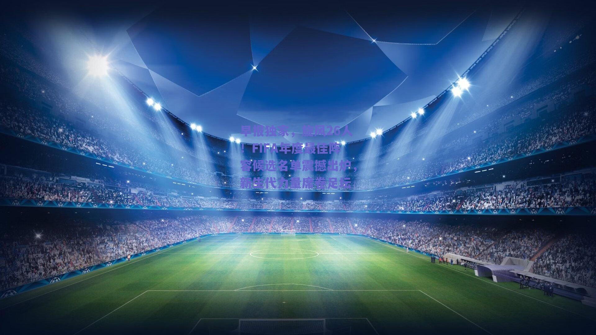 早报独家,旋风26人!FIFA年度最佳阵容候选名单震撼出炉,新生代力量席卷足坛