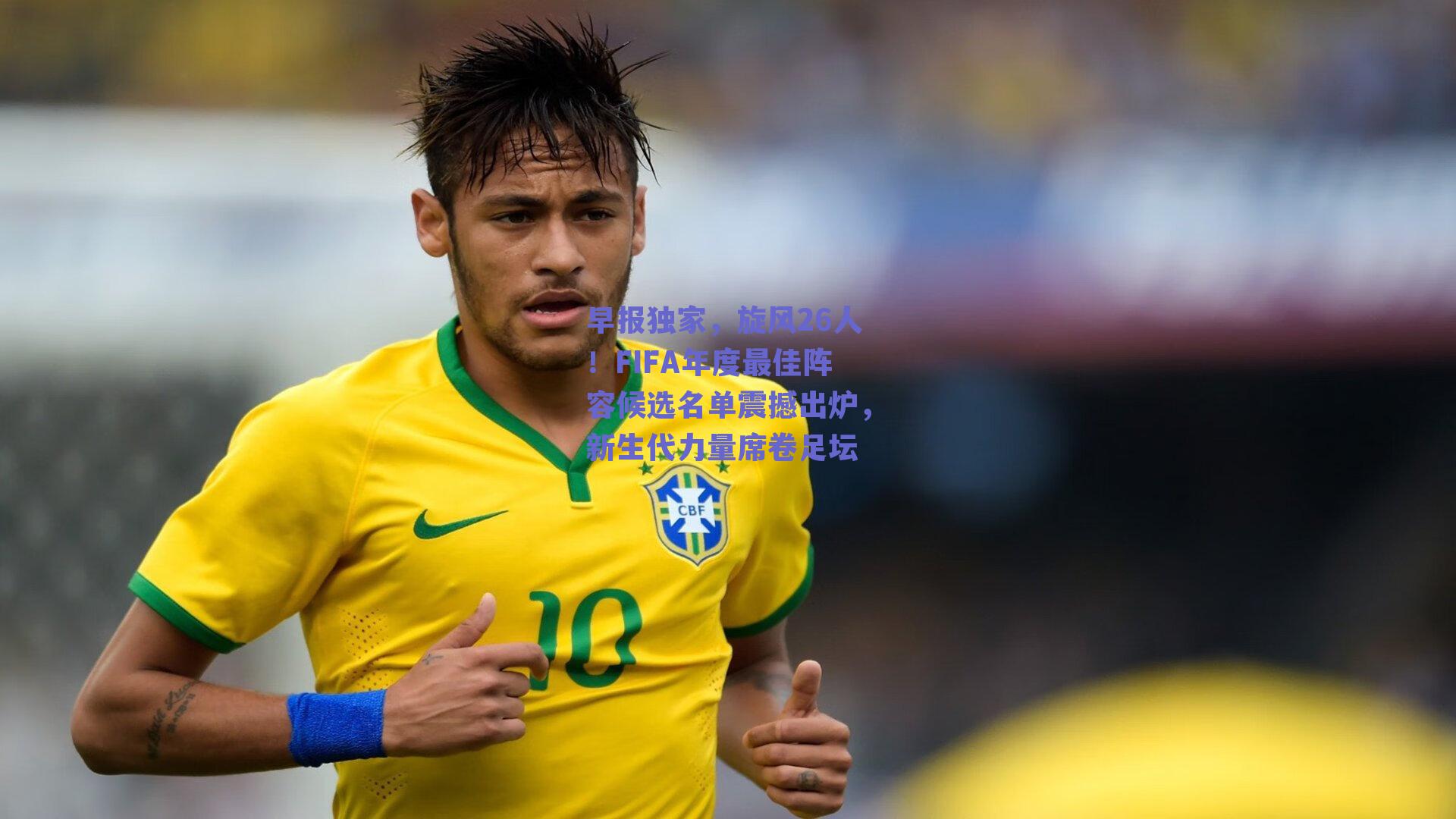 早报独家,旋风26人!FIFA年度最佳阵容候选名单震撼出炉,新生代力量席卷足坛
