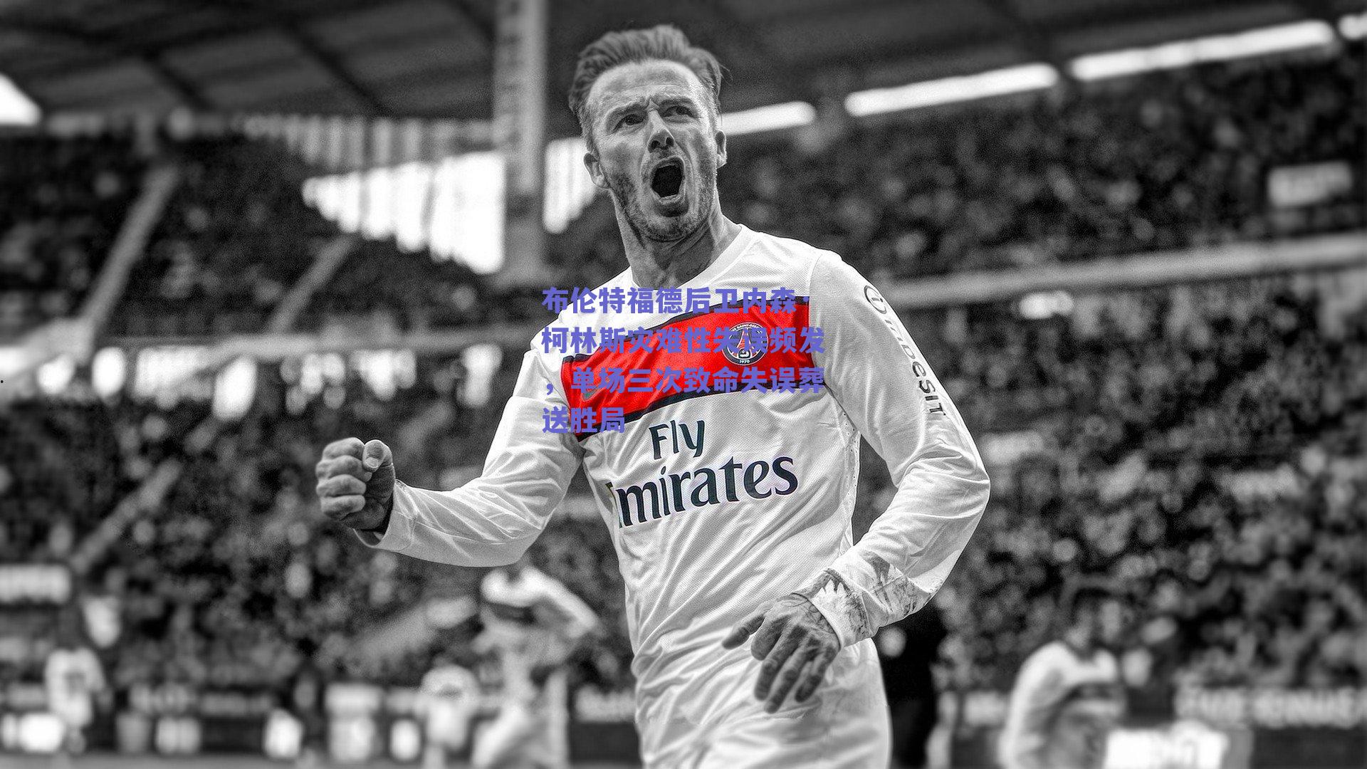 球友体育app下载-布伦特福德后卫内森·柯林斯灾难性失误频发，单场三次致命失误葬送胜局