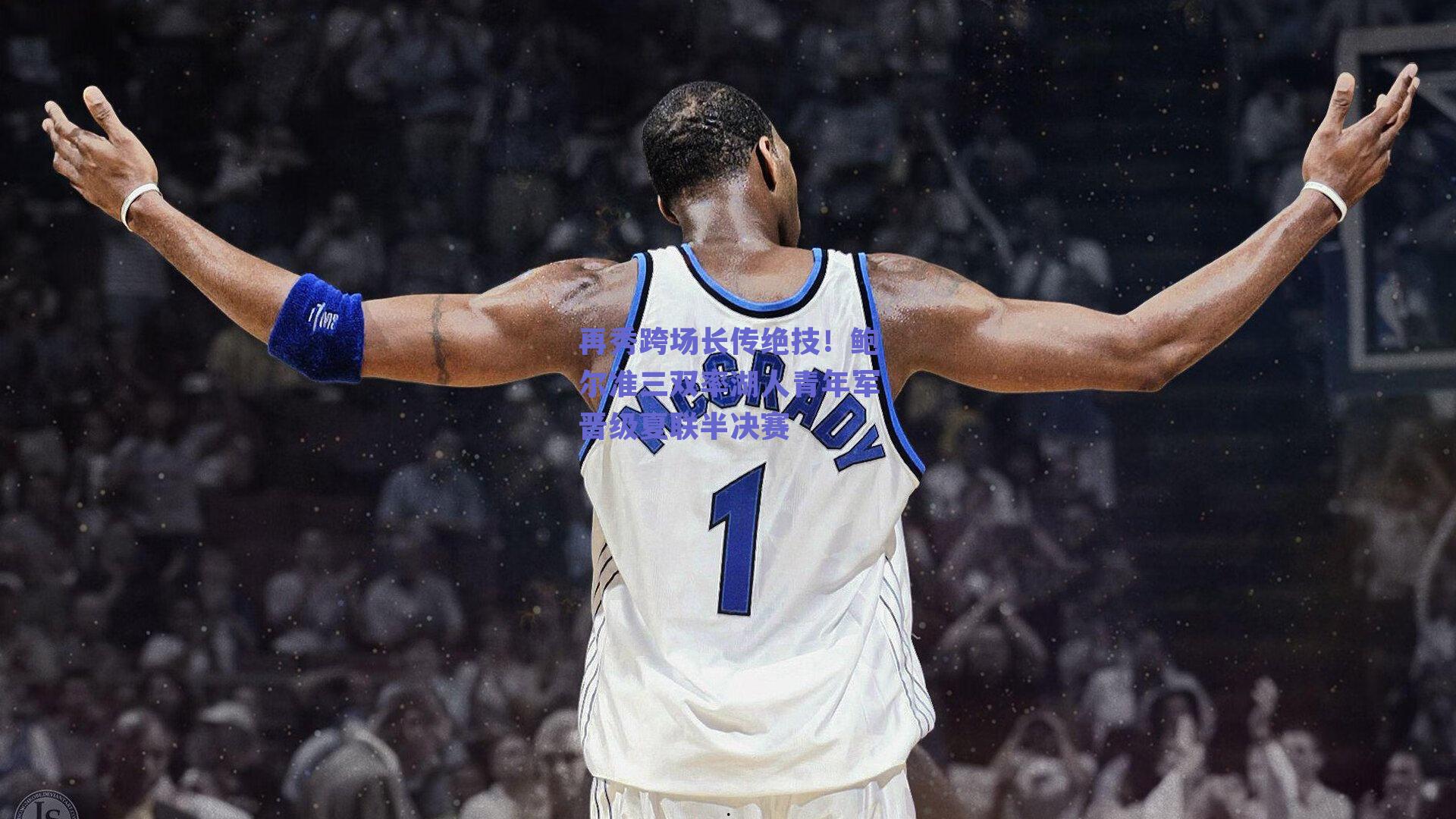 球友体育app下载_再秀跨场长传绝技！鲍尔准三双率湖人青年军晋级夏联半决赛