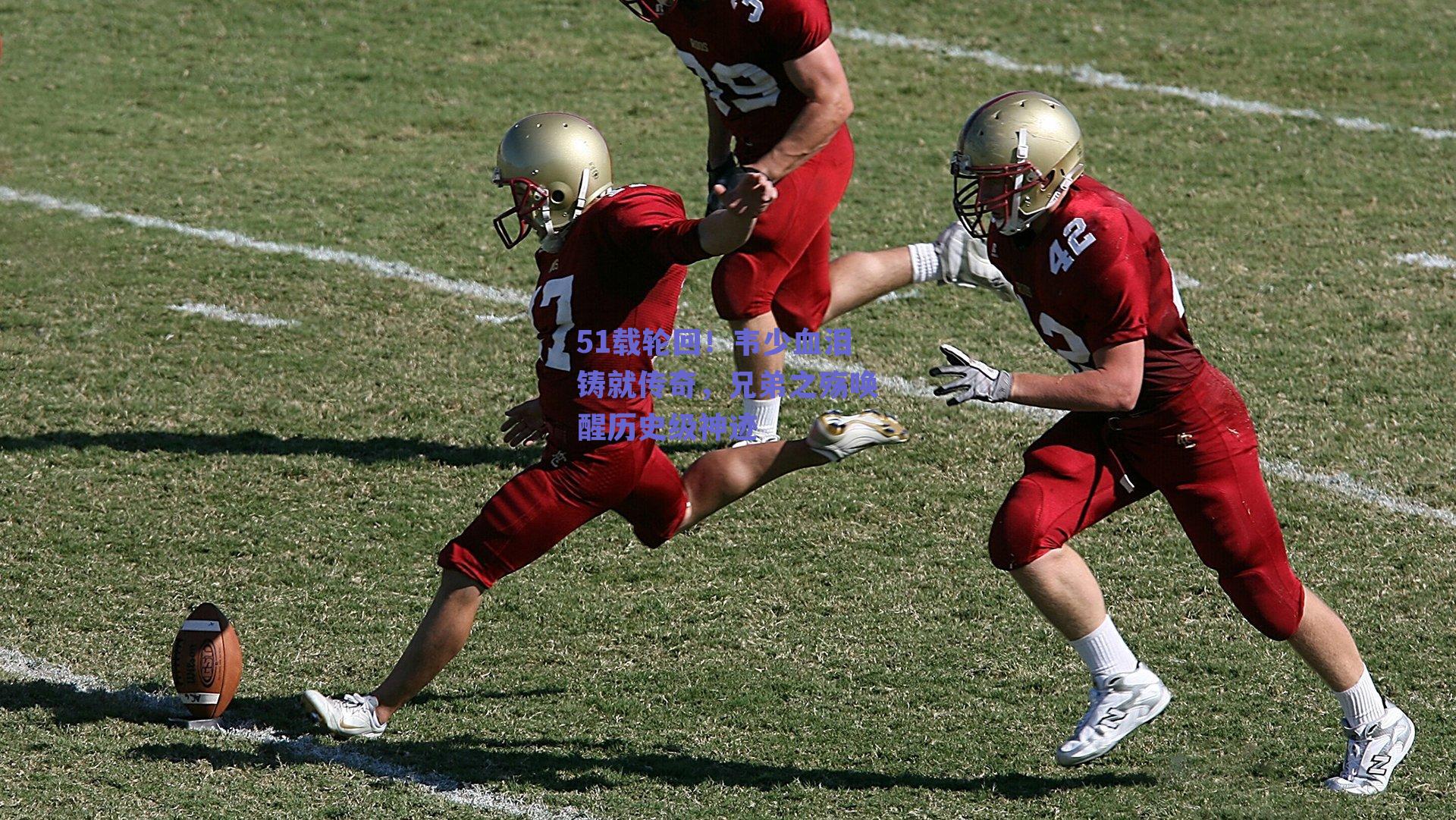 【球友体育官网入口】51载轮回！韦少血泪铸就传奇，兄弟之殇唤醒历史级神迹