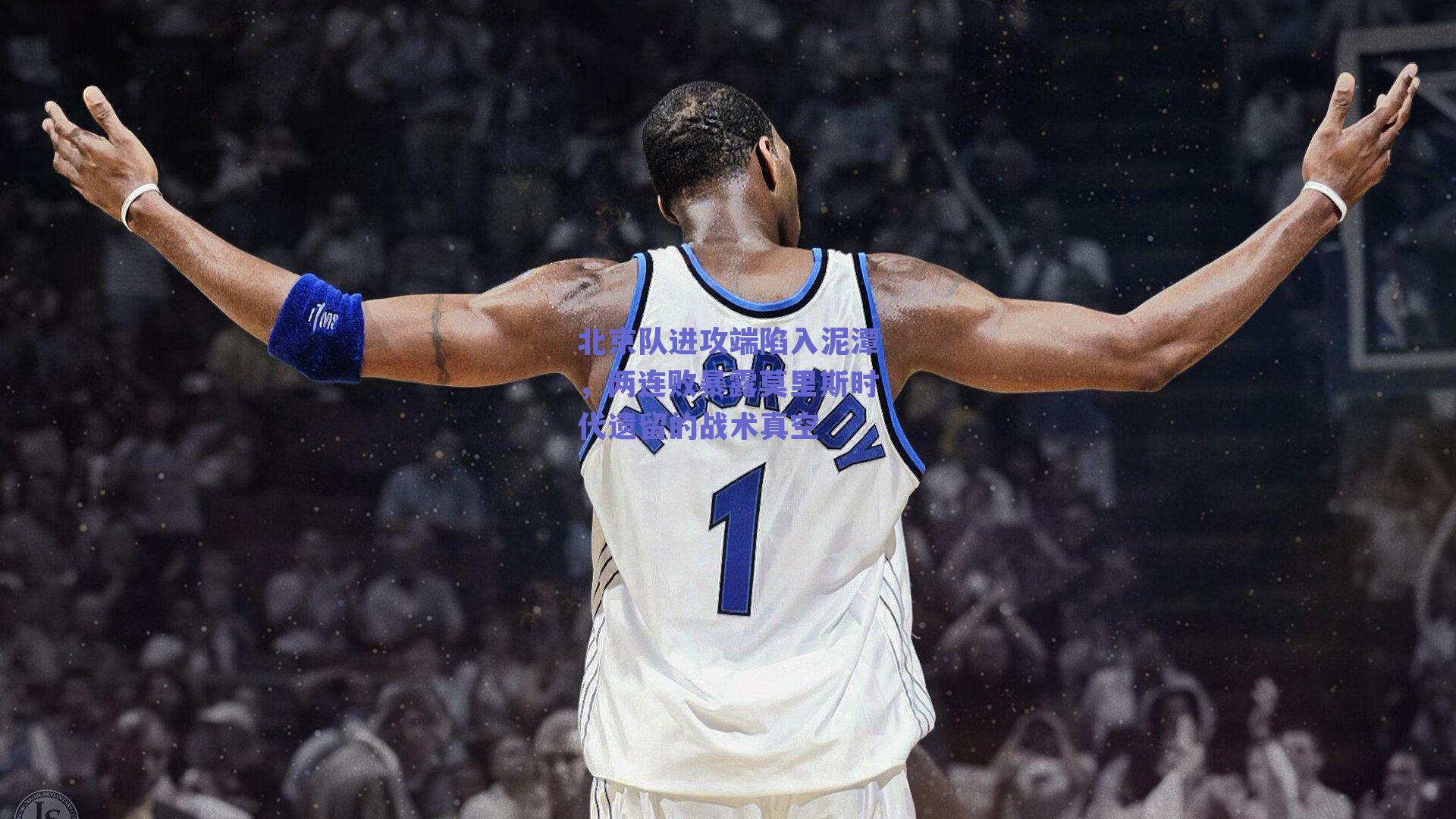 球友直播|北京队进攻端陷入泥潭，两连败暴露莫里斯时代遗留的战术真空