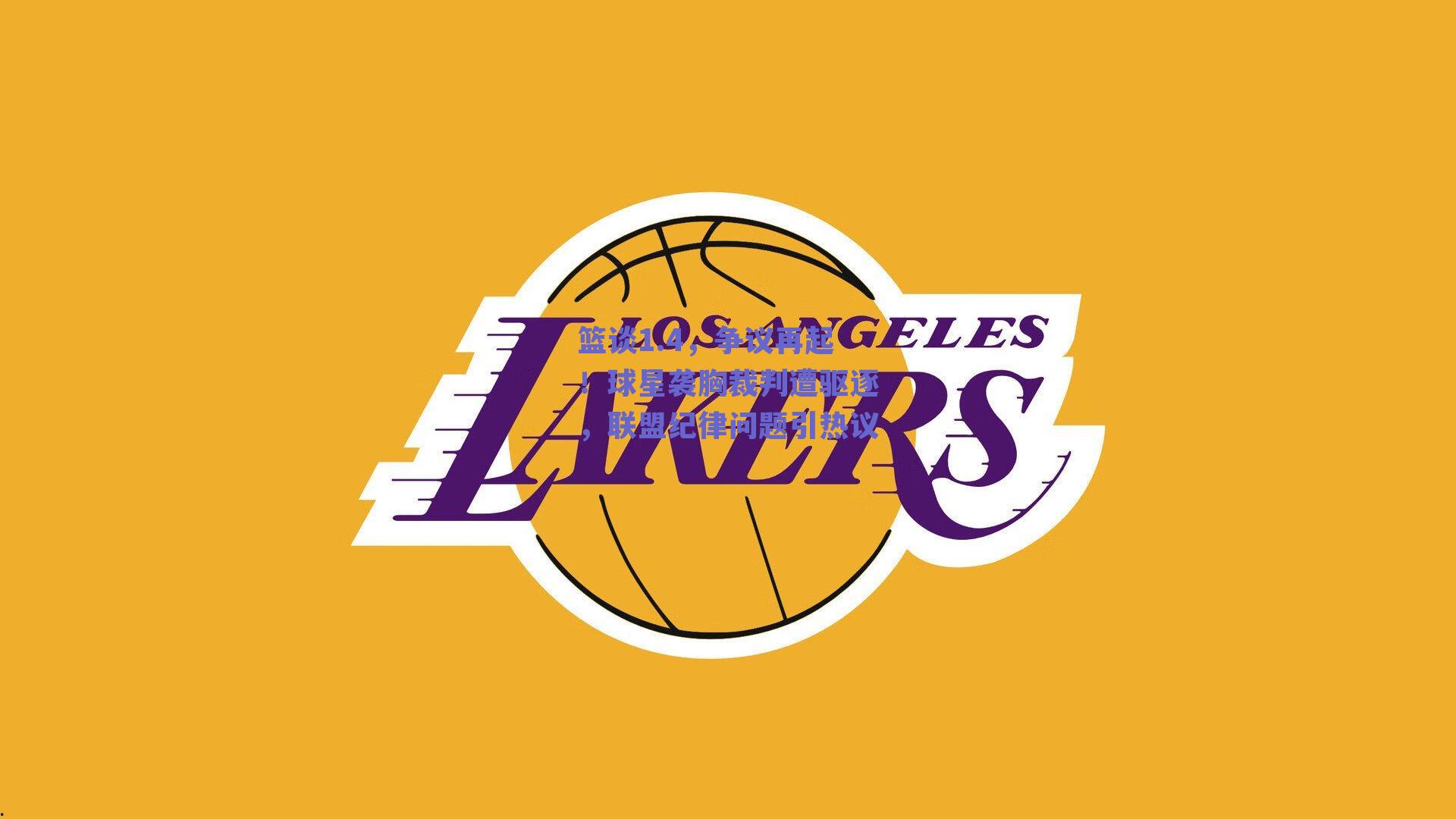 球友体育app下载-篮谈1.4，争议再起！球星袭胸裁判遭驱逐，联盟纪律问题引热议