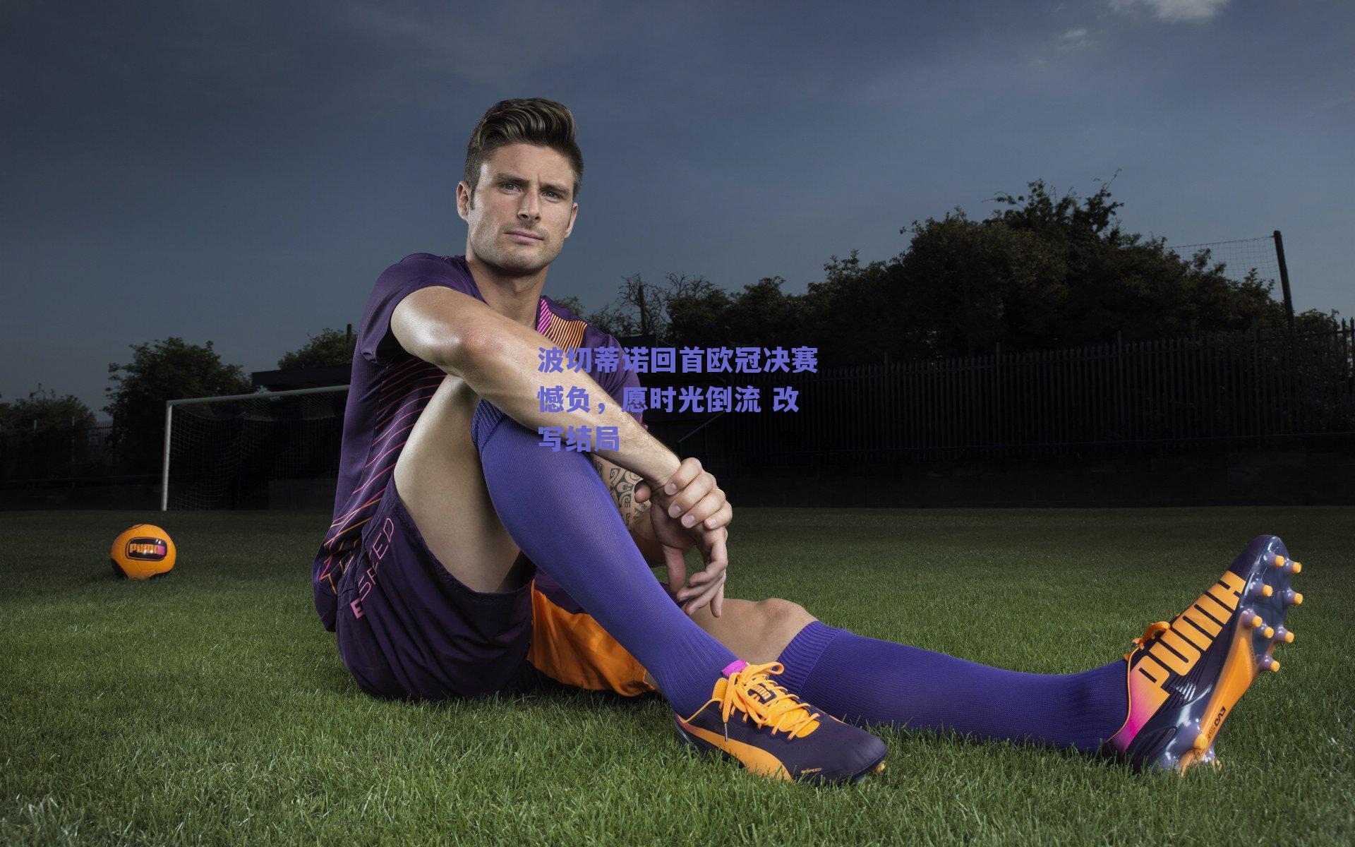 波切蒂诺回首欧冠决赛憾负，愿时光倒流 改写结局