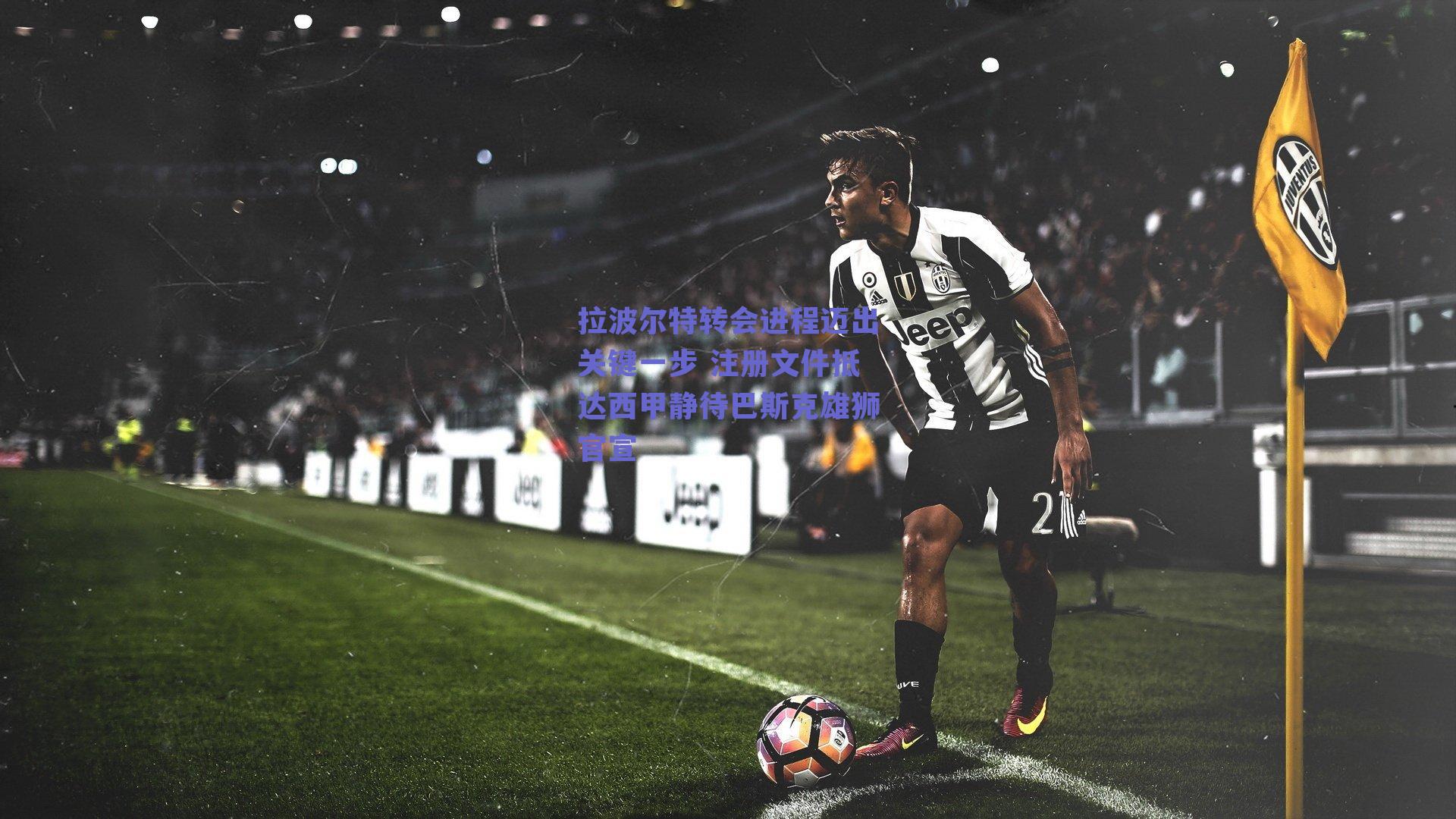 拉波尔特转会进程迈出关键一步 注册文件抵达西甲静待巴斯克雄狮官宣