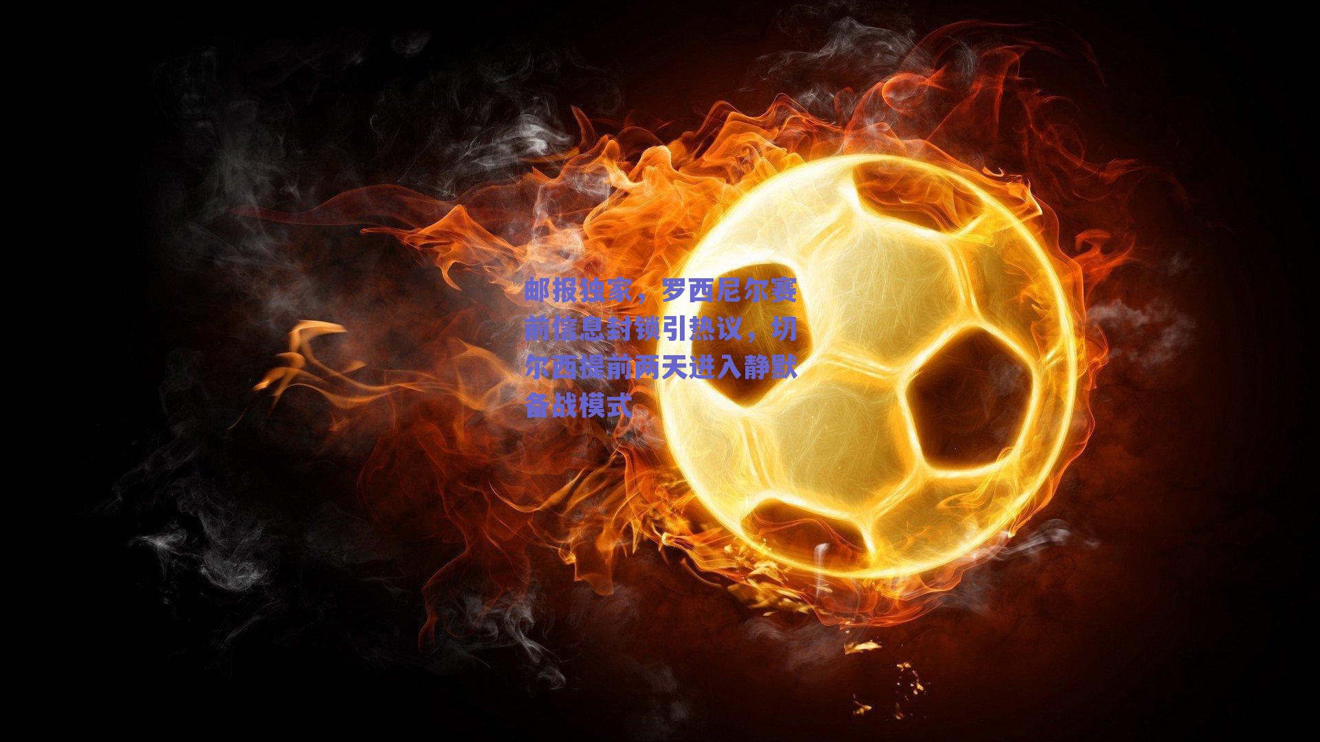 邮报独家，罗西尼尔赛前信息封锁引热议，切尔西提前两天进入静默备战模式